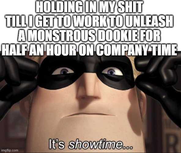 It's showtime | HOLDING IN MY SHIT TILL I GET TO WORK TO UNLEASH A MONSTROUS DOOKIE FOR HALF AN HOUR ON COMPANY TIME | image tagged in it's showtime | made w/ Imgflip meme maker