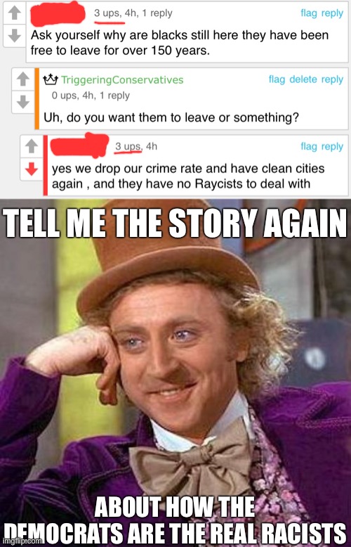 The hypocrisy is unmatched (from politics stream) | TELL ME THE STORY AGAIN; ABOUT HOW THE
DEMOCRATS ARE THE REAL RACISTS | image tagged in memes,creepy condescending wonka,conservative hypocrisy,racism,conservative logic,imgflip users | made w/ Imgflip meme maker