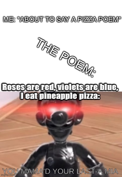NO PINEAPPLE ON PIZZUHHHHH!!1! >:( | ME: *ABOUT TO SAY A PIZZA POEM*; THE POEM:; Roses are red, violets are blue,
I eat pineapple pizza: | image tagged in blank white template,you mama'd your last mia,memes,funny,e | made w/ Imgflip meme maker