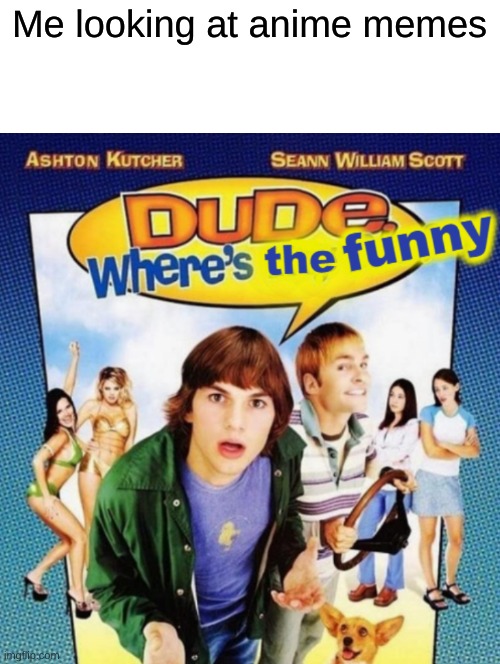 dude where's the funny | Me looking at anime memes | image tagged in dude where's the funny | made w/ Imgflip meme maker
