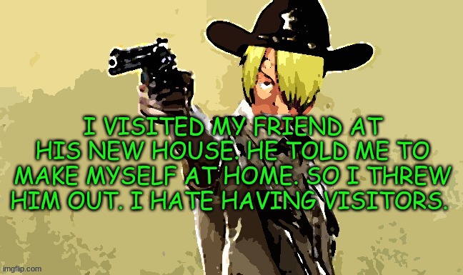 fidelsmooker | I VISITED MY FRIEND AT HIS NEW HOUSE. HE TOLD ME TO MAKE MYSELF AT HOME. SO I THREW HIM OUT. I HATE HAVING VISITORS. | image tagged in fidelsmooker | made w/ Imgflip meme maker