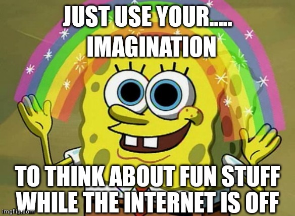 Yay | JUST USE YOUR..... IMAGINATION; TO THINK ABOUT FUN STUFF WHILE THE INTERNET IS OFF | image tagged in memes,imagination spongebob | made w/ Imgflip meme maker