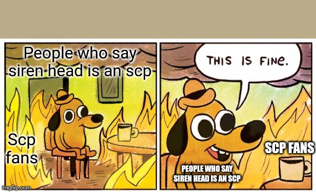 This Is Fine | People who say siren head is an scp; Scp fans; SCP FANS; PEOPLE WHO SAY SIREN HEAD IS AN SCP | image tagged in memes,this is fine | made w/ Imgflip meme maker