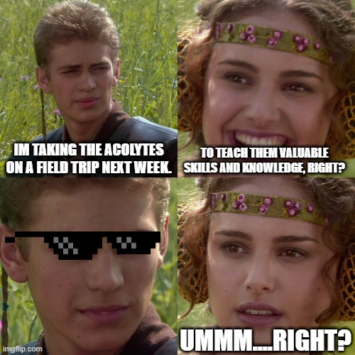 Sith Academy Field Trips | IM TAKING THE ACOLYTES ON A FIELD TRIP NEXT WEEK. TO TEACH THEM VALUABLE SKILLS AND KNOWLEDGE, RIGHT? UMMM....RIGHT? | image tagged in anakin padme 4 panel,sith academy,star wars,sith | made w/ Imgflip meme maker