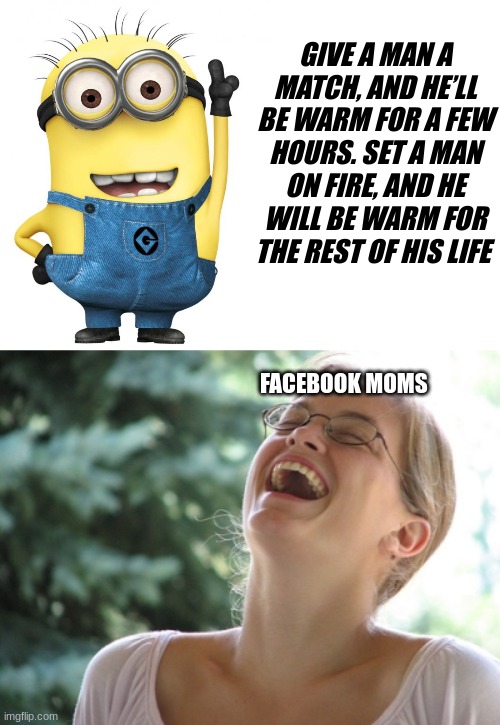 GIVE A MAN A MATCH, AND HE’LL BE WARM FOR A FEW HOURS. SET A MAN ON FIRE, AND HE WILL BE WARM FOR THE REST OF HIS LIFE; FACEBOOK MOMS | image tagged in minions,memes,blank transparent square,woman laugh | made w/ Imgflip meme maker