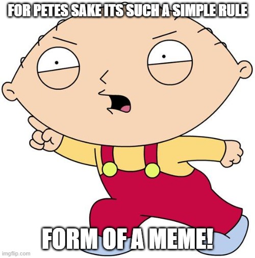 meme only post thread stewie | FOR PETES SAKE ITS SUCH A SIMPLE RULE; FORM OF A MEME! | image tagged in stewie griffin | made w/ Imgflip meme maker