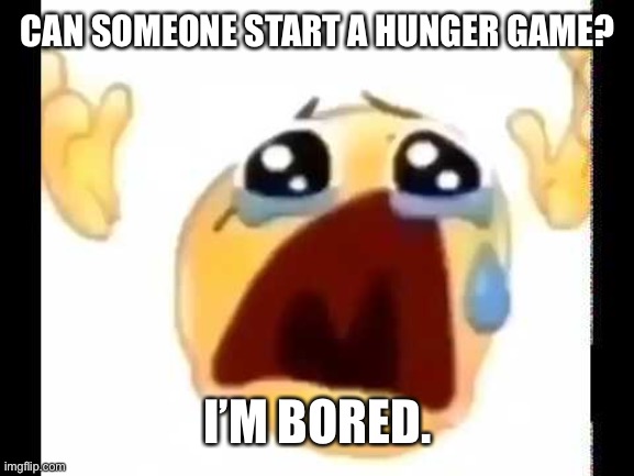 cursed crying emoji | CAN SOMEONE START A HUNGER GAME? I’M BORED. | image tagged in cursed crying emoji | made w/ Imgflip meme maker
