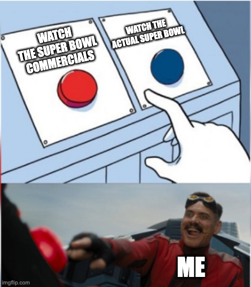 This is just my personal opinion, and I do watch the actual game |  WATCH THE ACTUAL SUPER BOWL; WATCH THE SUPER BOWL COMMERCIALS; ME | image tagged in robotnik pressing red button,super bowl | made w/ Imgflip meme maker