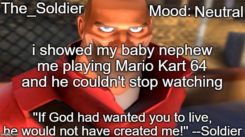The_Soldier temp | Neutral; i showed my baby nephew me playing Mario Kart 64 and he couldn't stop watching | image tagged in the_soldier temp | made w/ Imgflip meme maker