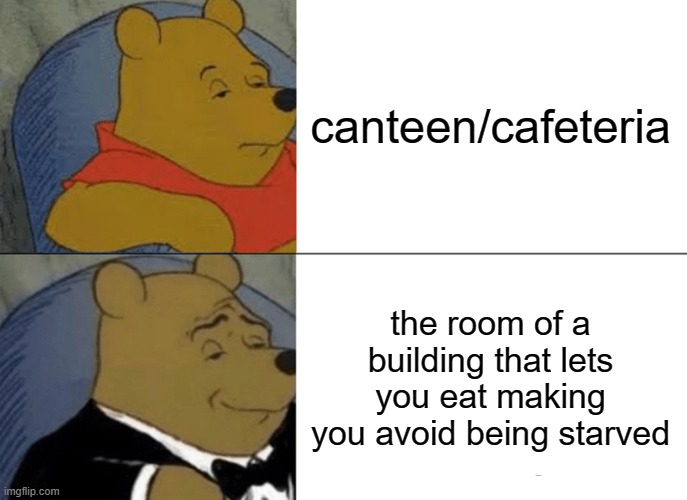 Tuxedo Winnie The Pooh | canteen/cafeteria; the room of a building that lets you eat making you avoid being starved | image tagged in memes,tuxedo winnie the pooh,eat,cafeteria,canteen | made w/ Imgflip meme maker