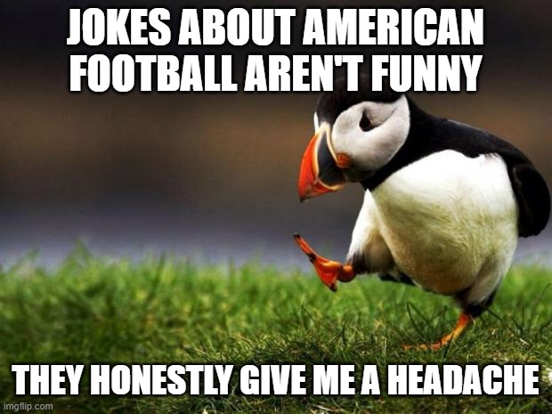 Happy Super Bowl Sunday! | JOKES ABOUT AMERICAN FOOTBALL AREN'T FUNNY; THEY HONESTLY GIVE ME A HEADACHE | image tagged in memes,unpopular opinion puffin | made w/ Imgflip meme maker