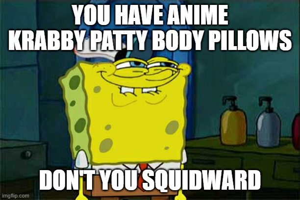 Don't You Squidward | YOU HAVE ANIME KRABBY PATTY BODY PILLOWS; DON'T YOU SQUIDWARD | image tagged in memes,don't you squidward | made w/ Imgflip meme maker