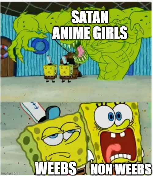 SpongeBob SquarePants scared but also not scared | SATAN ANIME GIRLS; NON WEEBS; WEEBS | image tagged in spongebob squarepants scared but also not scared | made w/ Imgflip meme maker
