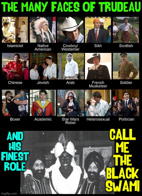 A Failure at Prime Minister? Justin's other career options |  THE MANY FACES OF TRUDEAU; AND
HIS
FINEST
ROLE; CALL
ME
THE
BLACK
SWAMI | image tagged in vince vance,justin trudeau,prime minister,failure,communist socialist,memes | made w/ Imgflip meme maker