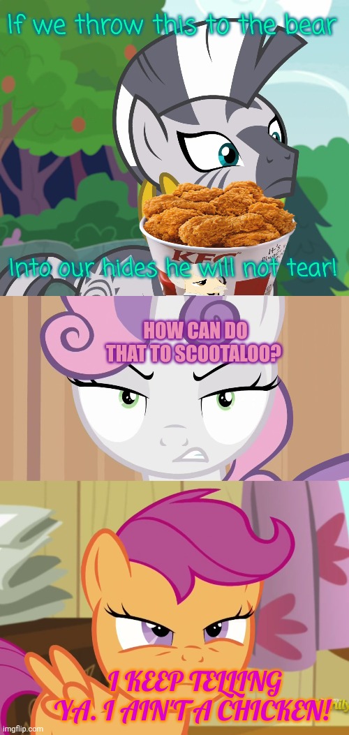 KFC | If we throw this to the bear; Into our hides he will not tear! HOW CAN DO THAT TO SCOOTALOO? I KEEP TELLING YA. I AIN'T A CHICKEN! | image tagged in concerned zecora mlp,glared sweetie belle mlp,suspicious scootaloo mlp,chicken,scootaloo,mlp | made w/ Imgflip meme maker
