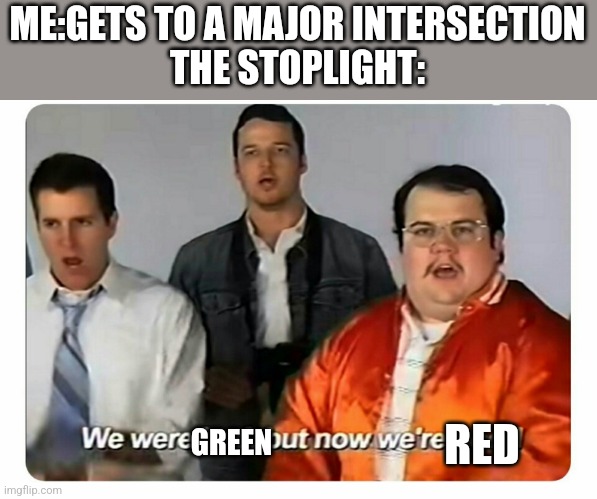 We were bad, but now we are good | ME:GETS TO A MAJOR INTERSECTION
THE STOPLIGHT:; RED; GREEN | image tagged in we were bad but now we are good | made w/ Imgflip meme maker