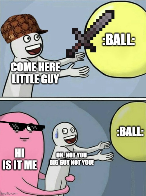 im cute | :BALL:; COME HERE LITTLE GUY; :BALL:; HI IS IT ME; OK, NOT YOU BIG GUY NOT YOU! | image tagged in memes,running away balloon | made w/ Imgflip meme maker
