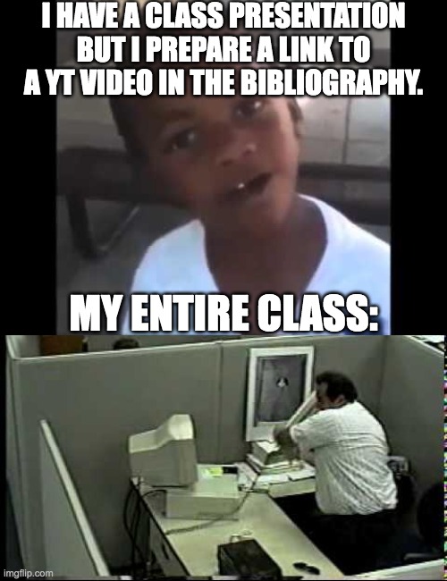 bibliography | I HAVE A CLASS PRESENTATION BUT I PREPARE A LINK TO A YT VIDEO IN THE BIBLIOGRAPHY. MY ENTIRE CLASS: | image tagged in presentation,school,computer nerd,memes,funny,class | made w/ Imgflip meme maker