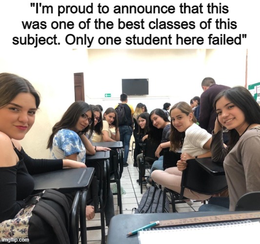 it happens | "I'm proud to announce that this was one of the best classes of this subject. Only one student here failed" | image tagged in girls in class looking back | made w/ Imgflip meme maker