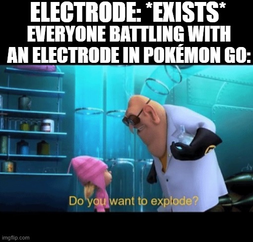 Electrode be like: | ELECTRODE: *EXISTS*; EVERYONE BATTLING WITH AN ELECTRODE IN POKÉMON GO: | image tagged in do you want to explode,electrode,despicable me,pokemon,memes,why are you reading this | made w/ Imgflip meme maker