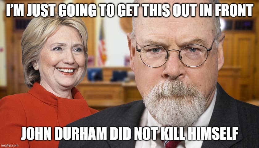 I’m just going to get this out in front…John Durham didn’t kill himself. | I’M JUST GOING TO GET THIS OUT IN FRONT; JOHN DURHAM DID NOT KILL HIMSELF | image tagged in hillary clinton,john durham | made w/ Imgflip meme maker