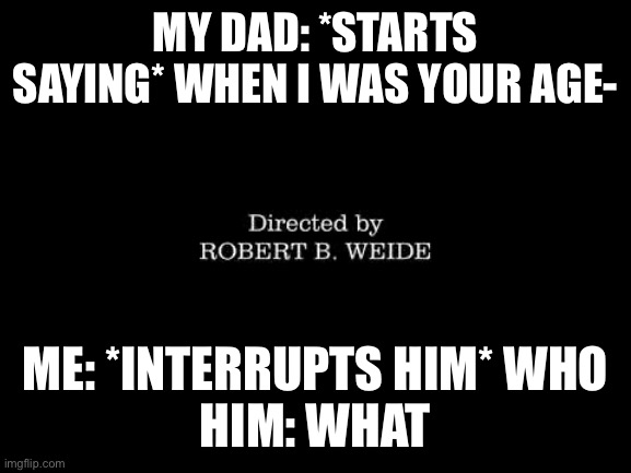 Directed by Robert b weide | MY DAD: *STARTS SAYING* WHEN I WAS YOUR AGE-; ME: *INTERRUPTS HIM* WHO
HIM: WHAT | image tagged in directed by robert b weide | made w/ Imgflip meme maker