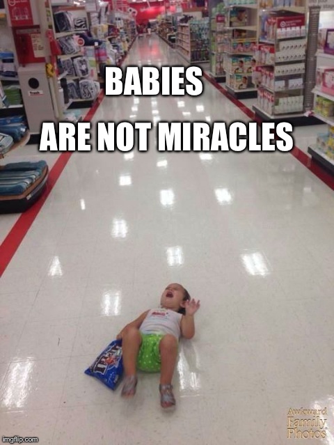 Ban-m | BABIES ARE NOT MIRACLES | image tagged in funny,babies | made w/ Imgflip meme maker