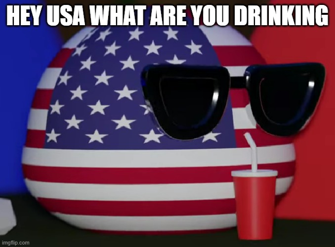 USA | HEY USA WHAT ARE YOU DRINKING | image tagged in usa | made w/ Imgflip meme maker