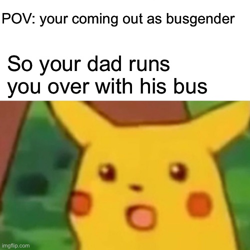 I’m dinonugget gender | POV: your coming out as busgender; So your dad runs you over with his bus | image tagged in memes,surprised pikachu | made w/ Imgflip meme maker