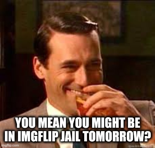 madmen | YOU MEAN YOU MIGHT BE IN IMGFLIP JAIL TOMORROW? | image tagged in madmen | made w/ Imgflip meme maker