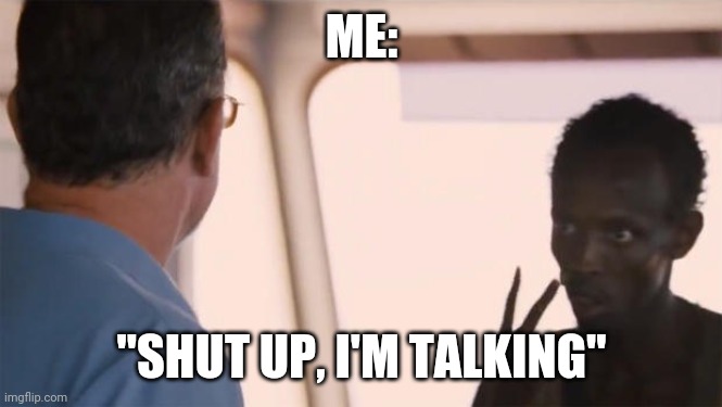 I'm the captain now | ME: "SHUT UP, I'M TALKING" | image tagged in i'm the captain now | made w/ Imgflip meme maker