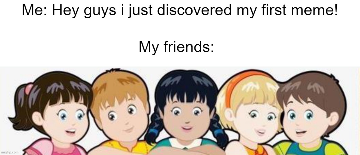 Oh really? Great for you... | Me: Hey guys i just discovered my first meme! My friends: | image tagged in surprised kids | made w/ Imgflip meme maker
