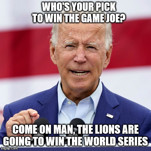 Joe Biden's Super Bowl Pick |  WHO'S YOUR PICK TO WIN THE GAME JOE? COME ON MAN, THE LIONS ARE GOING TO WIN THE WORLD SERIES | image tagged in biden,president,super bowl,lions,football | made w/ Imgflip meme maker