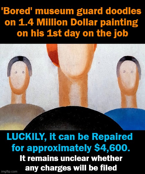 The "Eyes" Have It | 'Bored' museum guard doodles 
on 1.4 Million Dollar painting 
on his 1st day on the job; LUCKILY, it can be Repaired 
for approximately $4,600. It remains unclear whether any charges will be filed | image tagged in fun,painting,doodle,expensive,artist,wow | made w/ Imgflip meme maker