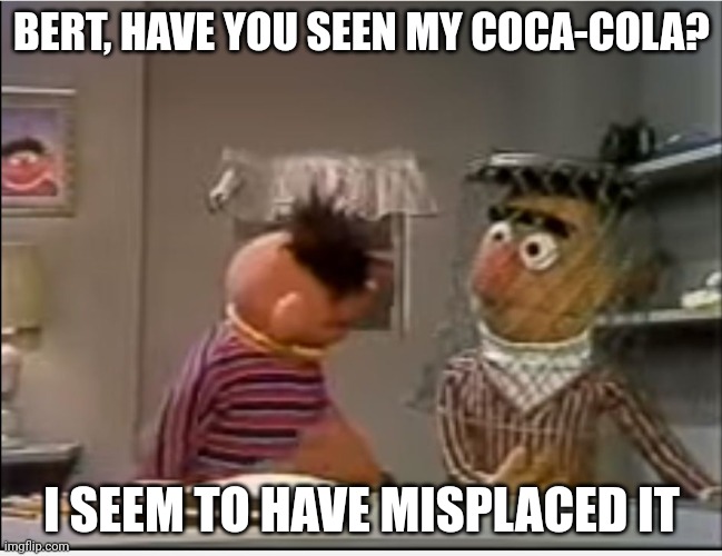 Coke timd | BERT, HAVE YOU SEEN MY COCA-COLA? I SEEM TO HAVE MISPLACED IT | image tagged in bert have you seen,coke | made w/ Imgflip meme maker