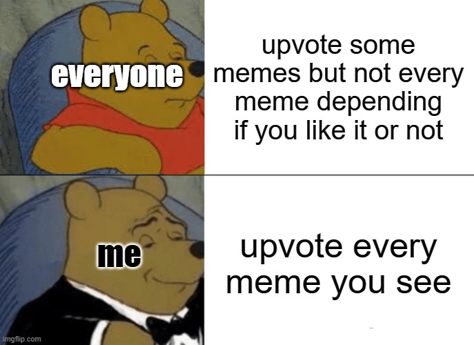 Me in a nutshell | upvote some memes but not every meme depending if you like it or not; everyone; upvote every meme you see; me | image tagged in memes,tuxedo winnie the pooh,funny | made w/ Imgflip meme maker