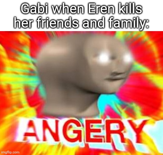 Gonna Cry? | Gabi when Eren kills her friends and family: | image tagged in surreal angery | made w/ Imgflip meme maker