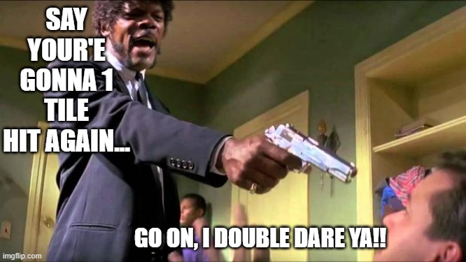 Say what again | SAY YOUR'E GONNA 1 TILE HIT AGAIN... GO ON, I DOUBLE DARE YA!! | image tagged in say what again | made w/ Imgflip meme maker