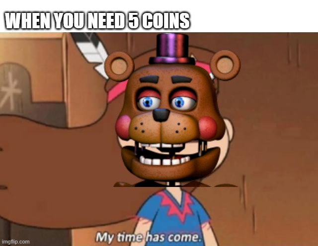 Rockstar Freddy meme | WHEN YOU NEED 5 COINS | image tagged in my time has come- gravity falls,fnaf 6 | made w/ Imgflip meme maker