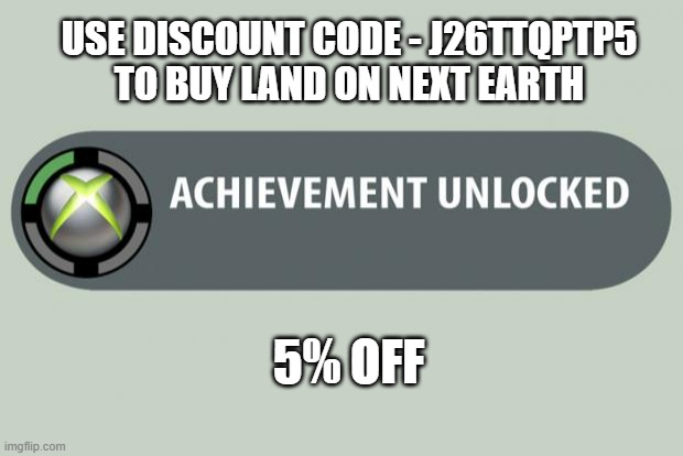 achievement unlocked |  USE DISCOUNT CODE - J26TTQPTP5 TO BUY LAND ON NEXT EARTH; 5% OFF | image tagged in achievement unlocked | made w/ Imgflip meme maker