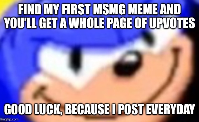 Sonic smile | FIND MY FIRST MSMG MEME AND YOU’LL GET A WHOLE PAGE OF UPVOTES; GOOD LUCK, BECAUSE I POST EVERYDAY | image tagged in sonic smile | made w/ Imgflip meme maker