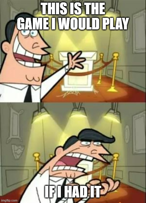 This Is Where I'd Put My Trophy If I Had One Meme | THIS IS THE GAME I WOULD PLAY IF I HAD IT | image tagged in memes,this is where i'd put my trophy if i had one | made w/ Imgflip meme maker