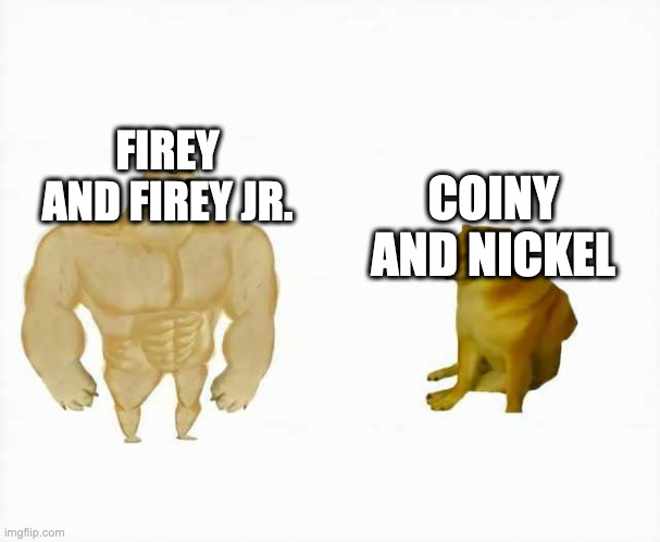 Firey & Coiny in a nutshell | FIREY AND FIREY JR. COINY AND NICKEL | image tagged in strong dog vs weak dog | made w/ Imgflip meme maker