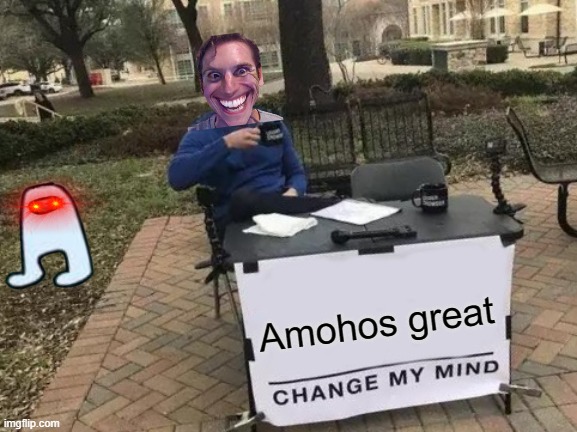 Change My Mind | Amohos great | image tagged in memes,change my mind | made w/ Imgflip meme maker