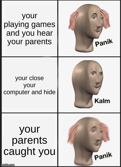 idk | your playing games and you hear your parents; your close your computer and hide; your parents caught you | image tagged in memes,panik kalm panik | made w/ Imgflip meme maker