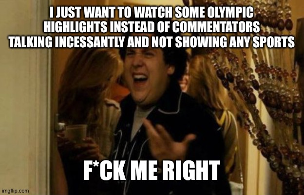 Olympics | I JUST WANT TO WATCH SOME OLYMPIC HIGHLIGHTS INSTEAD OF COMMENTATORS TALKING INCESSANTLY AND NOT SHOWING ANY SPORTS; F*CK ME RIGHT | image tagged in jonah hill,olympics,sports,funny memes | made w/ Imgflip meme maker