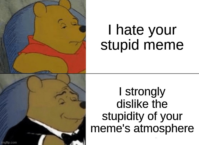 how was your day?? | I hate your stupid meme; I strongly dislike the stupidity of your meme's atmosphere | image tagged in memes,tuxedo winnie the pooh,funny memes | made w/ Imgflip meme maker