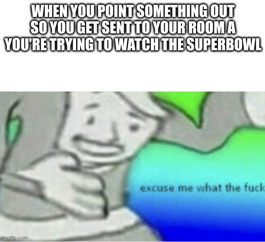 just dont ask what i pointed out hehehhehehehe >:) | WHEN YOU POINT SOMETHING OUT SO YOU GET SENT TO YOUR ROOM A YOU'RE TRYING TO WATCH THE SUPERBOWL | image tagged in excuse me wtf blank template | made w/ Imgflip meme maker