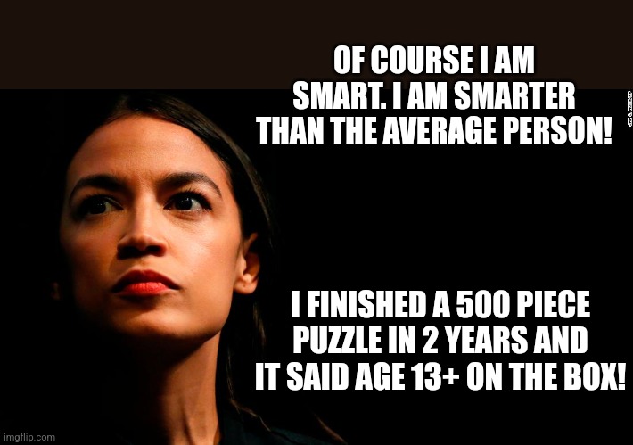 Being delusional has its advantages....I guess....that is AOC's entire life's story after all. | OF COURSE I AM SMART. I AM SMARTER THAN THE AVERAGE PERSON! I FINISHED A 500 PIECE PUZZLE IN 2 YEARS AND IT SAID AGE 13+ ON THE BOX! | image tagged in ocasio-cortez super genius,delusional,crazy | made w/ Imgflip meme maker