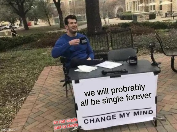 Change My Mind | we will probrably all be single forever; im not single just to clarify | image tagged in memes,change my mind | made w/ Imgflip meme maker